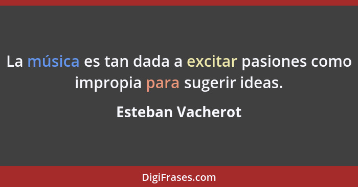 La música es tan dada a excitar pasiones como impropia para sugerir ideas.... - Esteban Vacherot