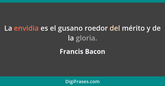 La envidia es el gusano roedor del mérito y de la gloria.... - Francis Bacon