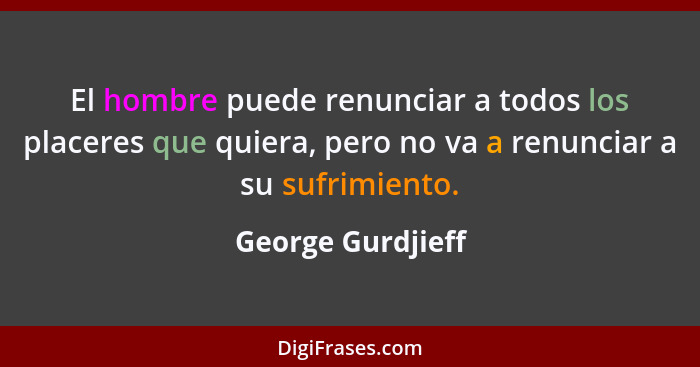 El hombre puede renunciar a todos los placeres que quiera, pero no va a renunciar a su sufrimiento.... - George Gurdjieff