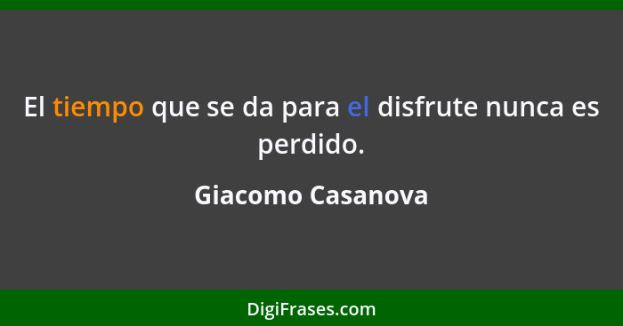 El tiempo que se da para el disfrute nunca es perdido.... - Giacomo Casanova