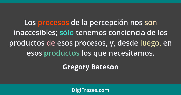 Los procesos de la percepción nos son inaccesibles; sólo tenemos conciencia de los productos de esos procesos, y, desde luego, en es... - Gregory Bateson