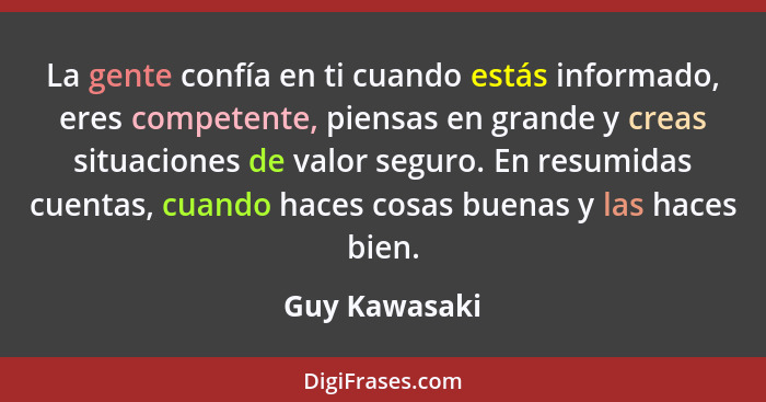 La gente confía en ti cuando estás informado, eres competente, piensas en grande y creas situaciones de valor seguro. En resumidas cuen... - Guy Kawasaki