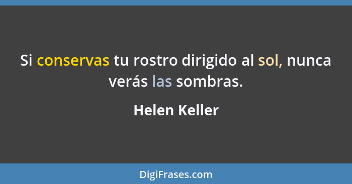 Si conservas tu rostro dirigido al sol, nunca verás las sombras.... - Helen Keller