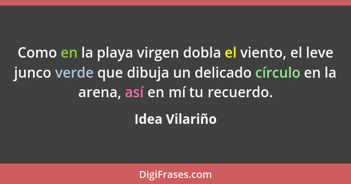 Como en la playa virgen dobla el viento, el leve junco verde que dibuja un delicado círculo en la arena, así en mí tu recuerdo.... - Idea Vilariño