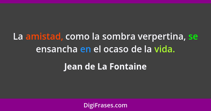 La amistad, como la sombra verpertina, se ensancha en el ocaso de la vida.... - Jean de La Fontaine