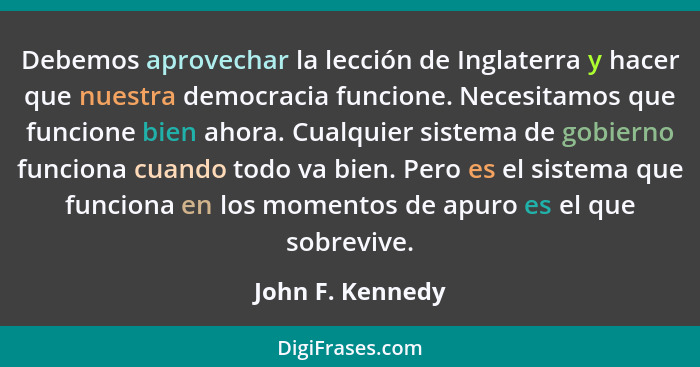 Debemos aprovechar la lección de Inglaterra y hacer que nuestra democracia funcione. Necesitamos que funcione bien ahora. Cualquier... - John F. Kennedy