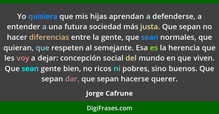 Yo quisiera que mis hijas aprendan a defenderse, a entender a una futura sociedad más justa. Que sepan no hacer diferencias entre la g... - Jorge Cafrune