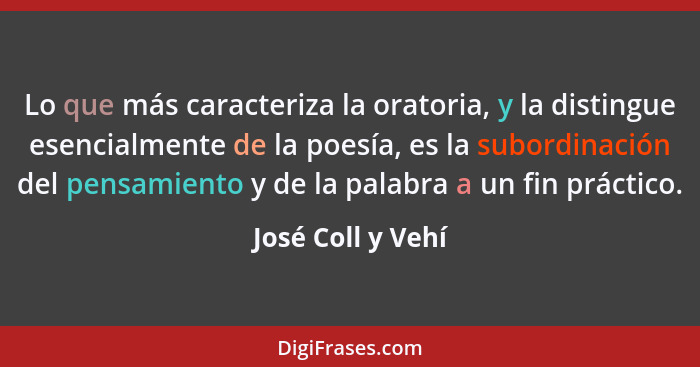 Lo que más caracteriza la oratoria, y la distingue esencialmente de la poesía, es la subordinación del pensamiento y de la palabra... - José Coll y Vehí