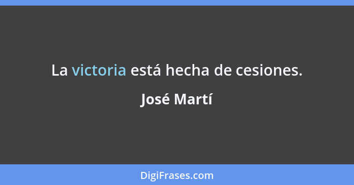 La victoria está hecha de cesiones.... - José Martí