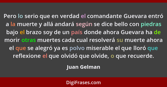 Pero lo serio que en verdad el comandante Guevara entró a la muerte y allá andará según se dice bello con piedras bajo el brazo soy de u... - Juan Gelman