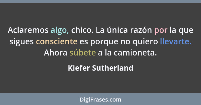 Aclaremos algo, chico. La única razón por la que sigues consciente es porque no quiero llevarte. Ahora súbete a la camioneta.... - Kiefer Sutherland