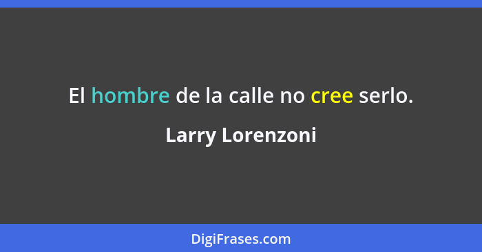 El hombre de la calle no cree serlo.... - Larry Lorenzoni