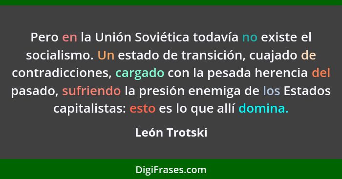 Pero en la Unión Soviética todavía no existe el socialismo. Un estado de transición, cuajado de contradicciones, cargado con la pesada... - León Trotski