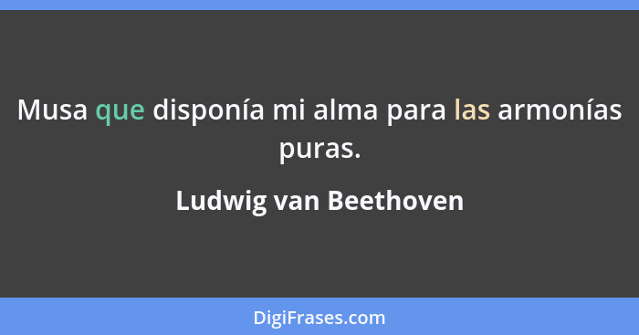 Musa que disponía mi alma para las armonías puras.... - Ludwig van Beethoven