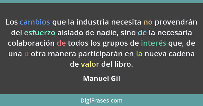 Los cambios que la industria necesita no provendrán del esfuerzo aislado de nadie, sino de la necesaria colaboración de todos los grupos... - Manuel Gil