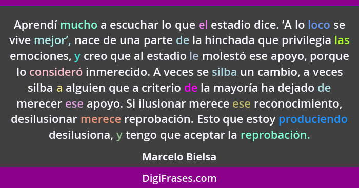 Aprendí mucho a escuchar lo que el estadio dice. ‘A lo loco se vive mejor’, nace de una parte de la hinchada que privilegia las emoci... - Marcelo Bielsa