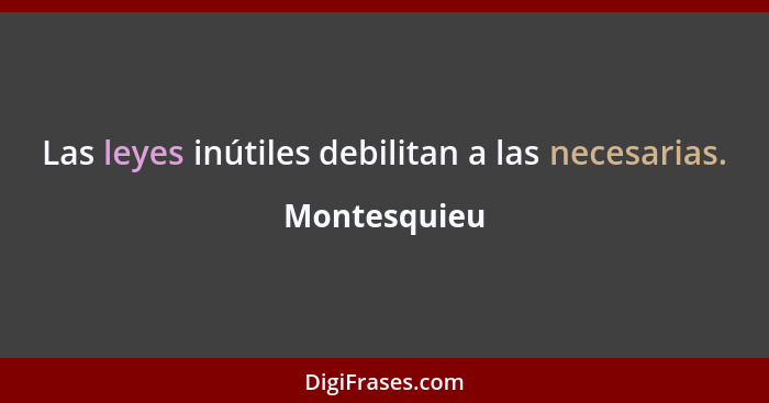 Las leyes inútiles debilitan a las necesarias.... - Montesquieu