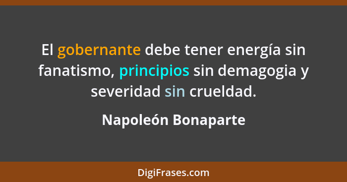 El gobernante debe tener energía sin fanatismo, principios sin demagogia y severidad sin crueldad.... - Napoleón Bonaparte