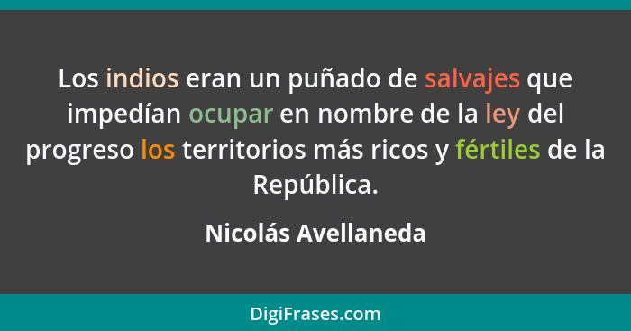 Los indios eran un puñado de salvajes que impedían ocupar en nombre de la ley del progreso los territorios más ricos y fértiles d... - Nicolás Avellaneda