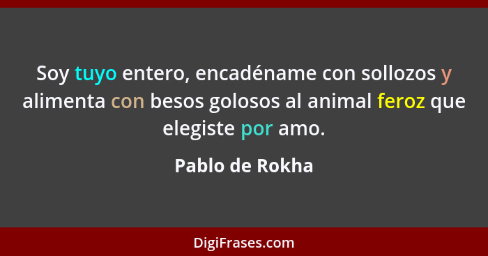 Soy tuyo entero, encadéname con sollozos y alimenta con besos golosos al animal feroz que elegiste por amo.... - Pablo de Rokha