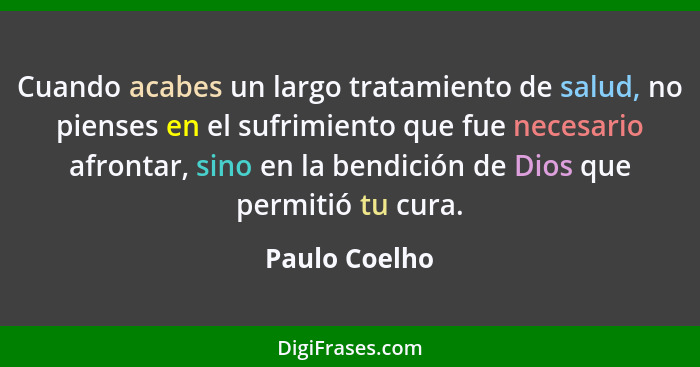 Cuando acabes un largo tratamiento de salud, no pienses en el sufrimiento que fue necesario afrontar, sino en la bendición de Dios que... - Paulo Coelho