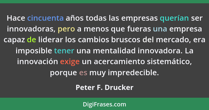 Hace cincuenta años todas las empresas querían ser innovadoras, pero a menos que fueras una empresa capaz de liderar los cambios br... - Peter F. Drucker