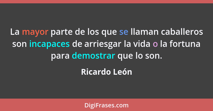 La mayor parte de los que se llaman caballeros son incapaces de arriesgar la vida o la fortuna para demostrar que lo son.... - Ricardo León