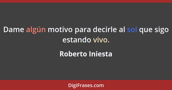 Dame algún motivo para decirle al sol que sigo estando vivo.... - Roberto Iniesta