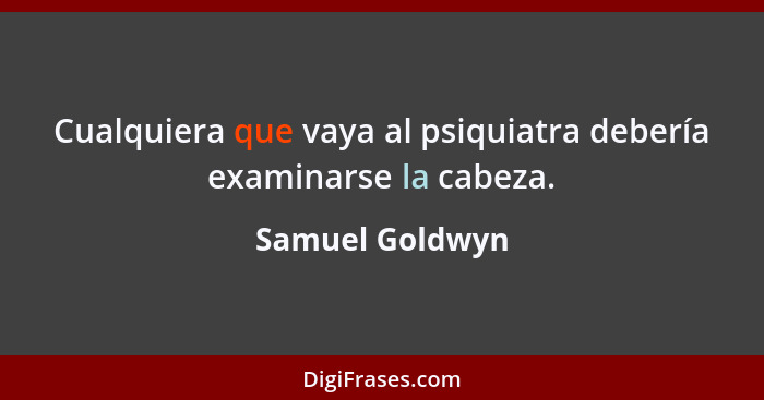 Cualquiera que vaya al psiquiatra debería examinarse la cabeza.... - Samuel Goldwyn