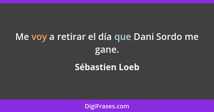 Me voy a retirar el día que Dani Sordo me gane.... - Sébastien Loeb