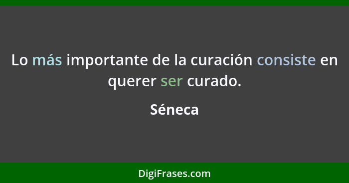 Lo más importante de la curación consiste en querer ser curado.... - Séneca