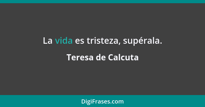 La vida es tristeza, supérala.... - Teresa de Calcuta