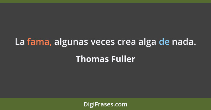 La fama, algunas veces crea alga de nada.... - Thomas Fuller