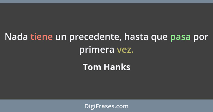 Nada tiene un precedente, hasta que pasa por primera vez.... - Tom Hanks