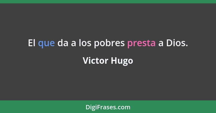 El que da a los pobres presta a Dios.... - Victor Hugo