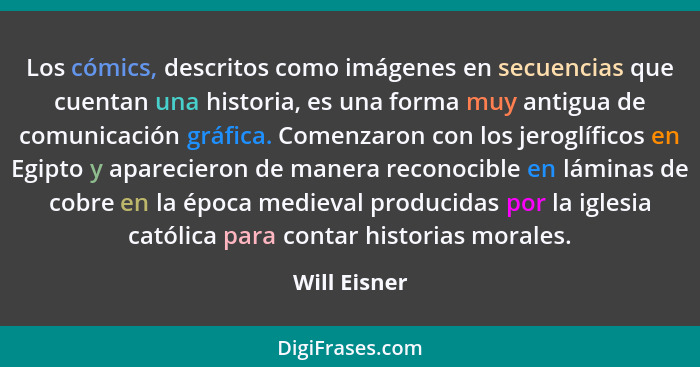 Los cómics, descritos como imágenes en secuencias que cuentan una historia, es una forma muy antigua de comunicación gráfica. Comenzaron... - Will Eisner