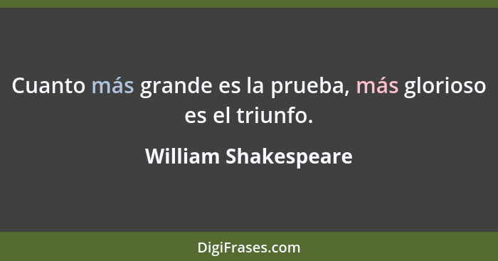 Cuanto más grande es la prueba, más glorioso es el triunfo.... - William Shakespeare