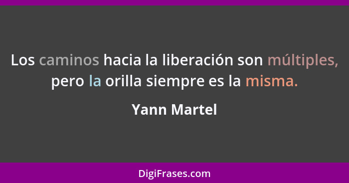 Los caminos hacia la liberación son múltiples, pero la orilla siempre es la misma.... - Yann Martel
