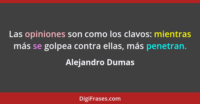 Las opiniones son como los clavos: mientras más se golpea contra ellas, más penetran.... - Alejandro Dumas