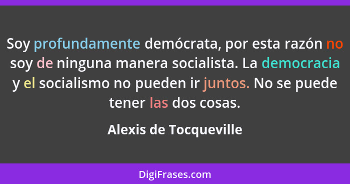 Soy profundamente demócrata, por esta razón no soy de ninguna manera socialista. La democracia y el socialismo no pueden ir ju... - Alexis de Tocqueville