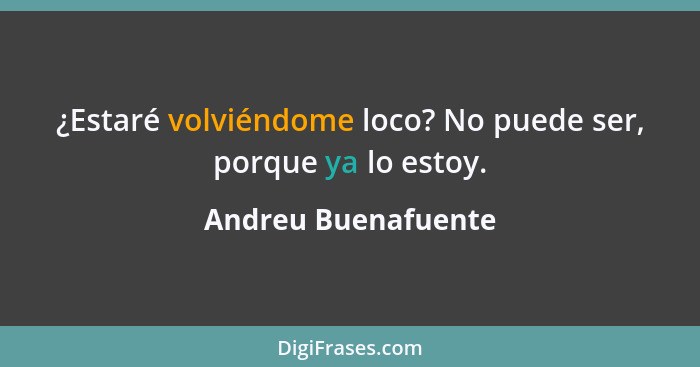 ¿Estaré volviéndome loco? No puede ser, porque ya lo estoy.... - Andreu Buenafuente