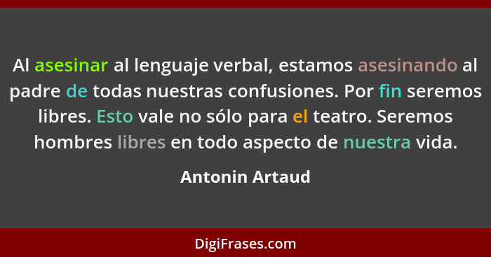 Al asesinar al lenguaje verbal, estamos asesinando al padre de todas nuestras confusiones. Por fin seremos libres. Esto vale no sólo... - Antonin Artaud
