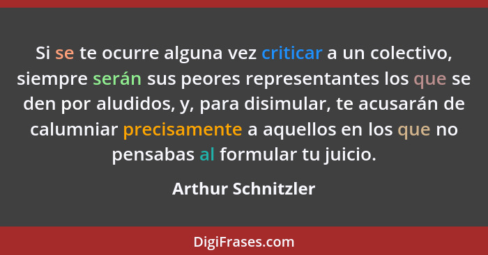 Si se te ocurre alguna vez criticar a un colectivo, siempre serán sus peores representantes los que se den por aludidos, y, para d... - Arthur Schnitzler