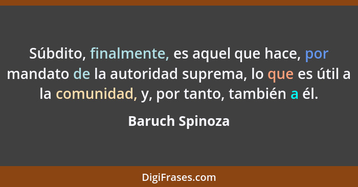 Súbdito, finalmente, es aquel que hace, por mandato de la autoridad suprema, lo que es útil a la comunidad, y, por tanto, también a é... - Baruch Spinoza