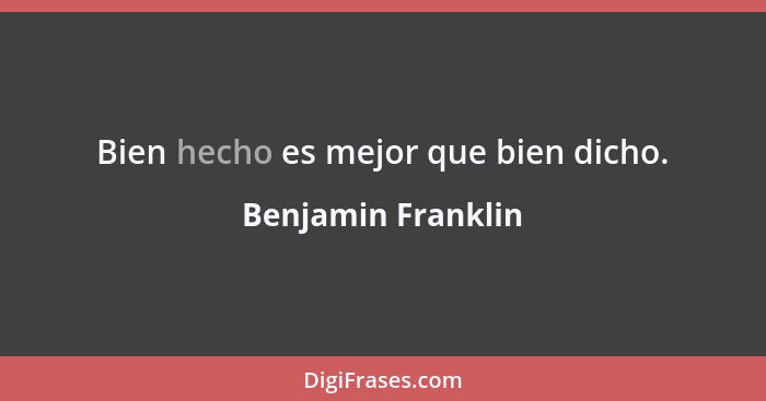 Bien hecho es mejor que bien dicho.... - Benjamin Franklin