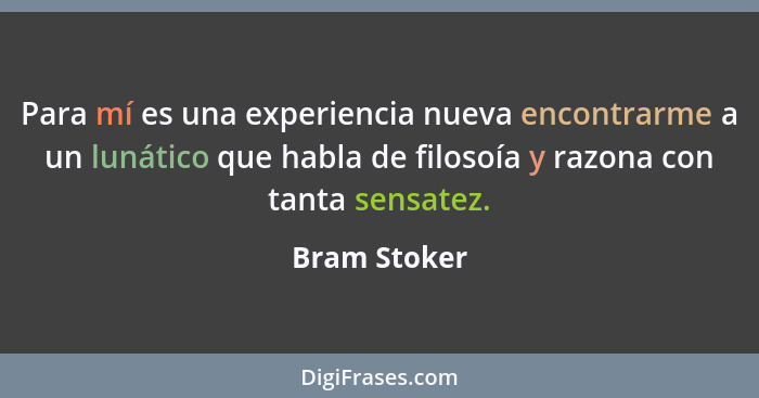 Para mí es una experiencia nueva encontrarme a un lunático que habla de filosoía y razona con tanta sensatez.... - Bram Stoker