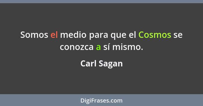 Somos el medio para que el Cosmos se conozca a sí mismo.... - Carl Sagan