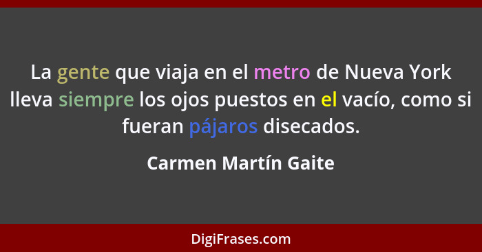 La gente que viaja en el metro de Nueva York lleva siempre los ojos puestos en el vacío, como si fueran pájaros disecados.... - Carmen Martín Gaite