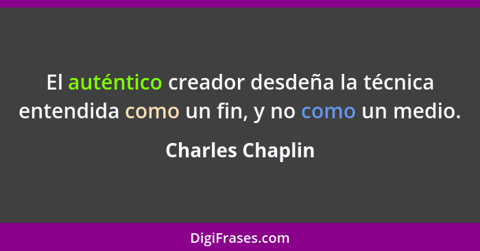 El auténtico creador desdeña la técnica entendida como un fin, y no como un medio.... - Charles Chaplin