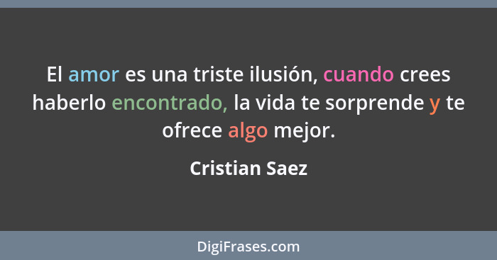 El amor es una triste ilusión, cuando crees haberlo encontrado, la vida te sorprende y te ofrece algo mejor.... - Cristian Saez